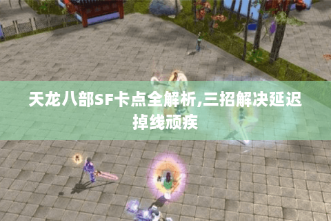 天龙八部SF卡点全解析,三招解决延迟掉线顽疾