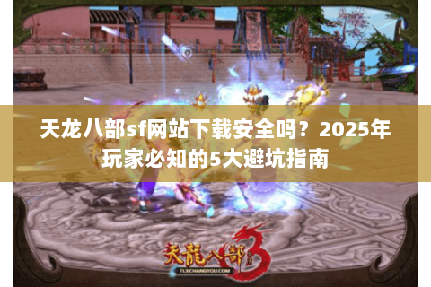 天龙八部sf网站下载安全吗?2025年玩家必知的5大避坑指南 天龙八部sf网站下载安全吗?2025年玩家必知的5大避坑指南
