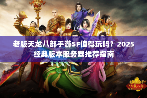 老版天龙八部手游SF值得玩吗?2025经典版本服务器推荐指南 老版天龙八部手游SF值得玩吗?2025经典版本服务器推荐指南