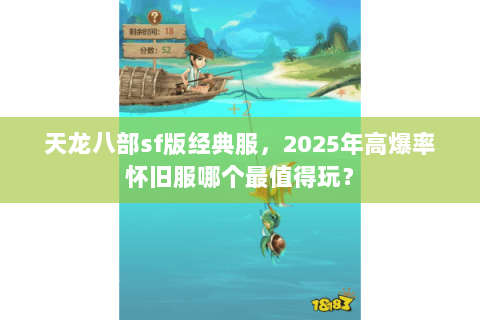 天龙八部sf版经典服,2025年高爆率怀旧服哪个最值得玩? 天龙八部sf版经典服,2025年高爆率怀旧服哪个最值得玩?