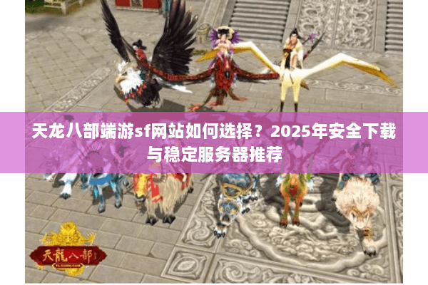 天龙八部端游sf网站如何选择?2025年安全下载与稳定服务器推荐 天龙八部端游sf网站如何选择?2025年安全下载与稳定服务器推荐