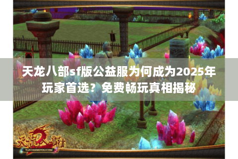 天龙八部sf版公益服为何成为2025年玩家首选？免费畅玩真相揭秘
