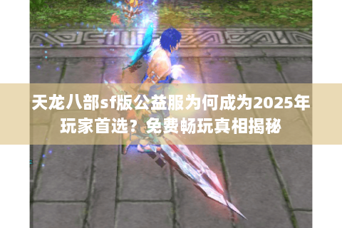 天龙八部sf版公益服为何成为2025年玩家首选？免费畅玩真相揭秘