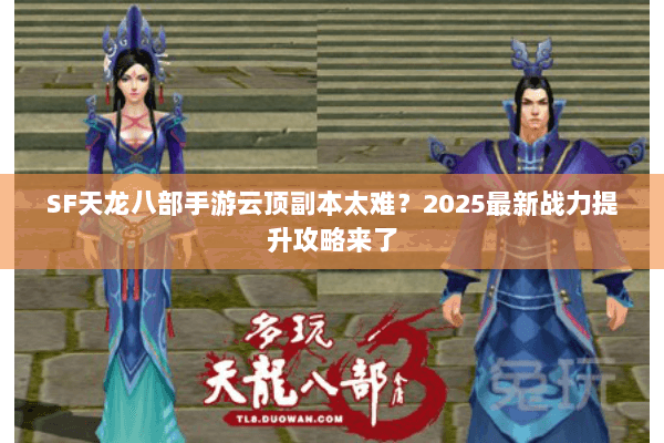 SF天龙八部手游云顶副本太难?2025最新战力提升攻略来了 SF天龙八部手游云顶副本太难?2025最新战力提升攻略来了