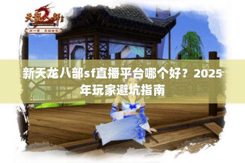 新天龙八部sf直播平台哪个好？2025年玩家避坑指南