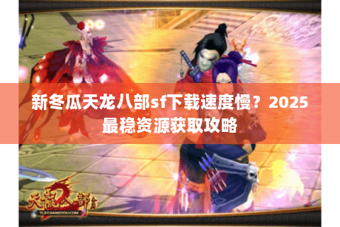 新冬瓜天龙八部sf下载速度慢?2025最稳资源获取攻略 新冬瓜天龙八部sf下载速度慢?2025最稳资源获取攻略
