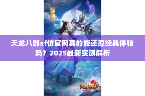 天龙八部sf仿官网真的能还原经典体验吗?2025最新实测解析 天龙八部sf仿官网真的能还原经典体验吗?2025最新实测解析