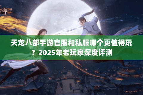 天龙八部手游官服和私服哪个更值得玩?2025年老玩家深度评测 天龙八部手游官服和私服哪个更值得玩?2025年老玩家深度评测