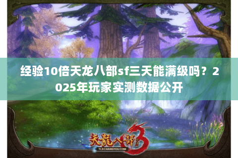 经验10倍天龙八部sf三天能满级吗？2025年玩家实测数据公开
