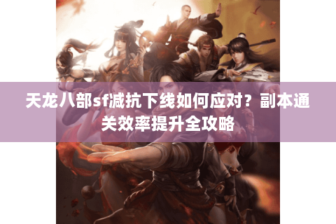 天龙八部sf减抗下线如何应对？副本通关效率提升全攻略