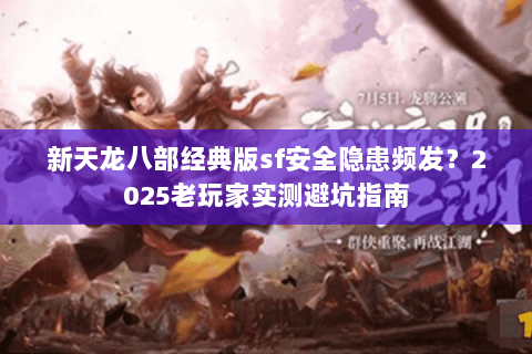 新天龙八部经典版sf安全隐患频发?2025老玩家实测避坑指南 新天龙八部经典版sf安全隐患频发?2025老玩家实测避坑指南