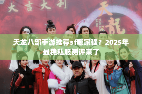 天龙八部手游推荐sf哪家强？2025年最稳私服测评来了