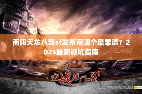 南阳天龙八部sf发布网哪个最靠谱?2025最新避坑指南 南阳天龙八部sf发布网哪个最靠谱?2025最新避坑指南