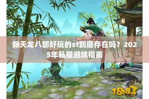 新天龙八部好玩的sf到底存在吗？2025年私服避坑指南
