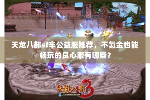 天龙八部sf半公益服推荐,不氪金也能畅玩的良心服有哪些? 天龙八部sf半公益服推荐,不氪金也能畅玩的良心服有哪些?