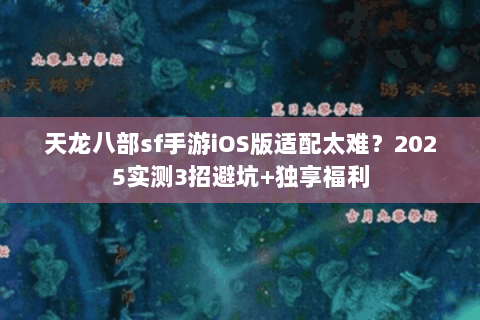 天龙八部sf手游iOS版适配太难?2025实测3招避坑+独享福利 天龙八部sf手游iOS版适配太难?2025实测3招避坑+独享福利