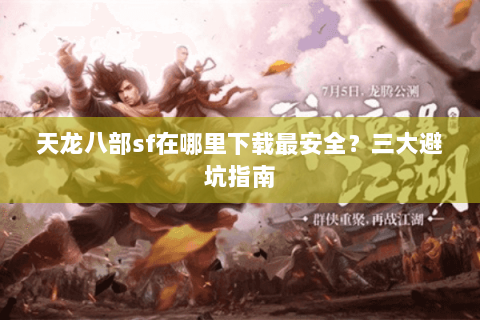 天龙八部sf在哪里下载最安全？三大避坑指南