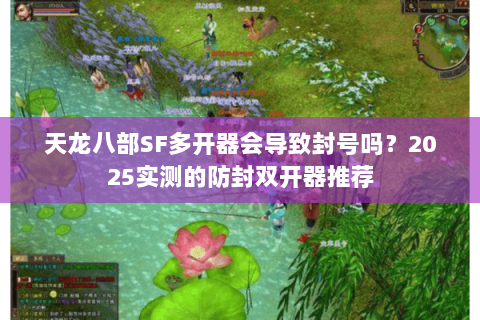 天龙八部SF多开器会导致封号吗？2025实测的防封双开器推荐