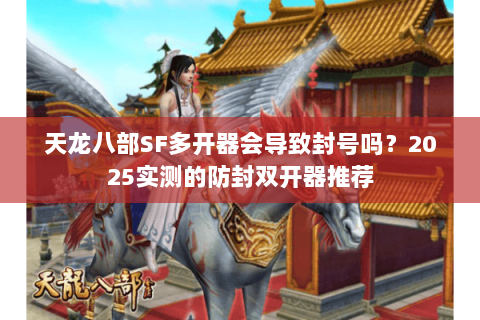 天龙八部SF多开器会导致封号吗？2025实测的防封双开器推荐