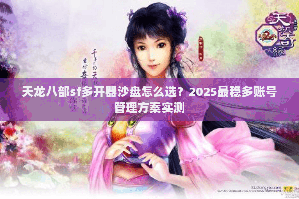 天龙八部sf多开器沙盘怎么选?2025最稳多账号管理方案实测 天龙八部sf多开器沙盘怎么选?2025最稳多账号管理方案实测