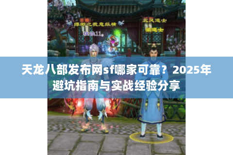 天龙八部发布网sf哪家可靠？2025年避坑指南与实战经验分享