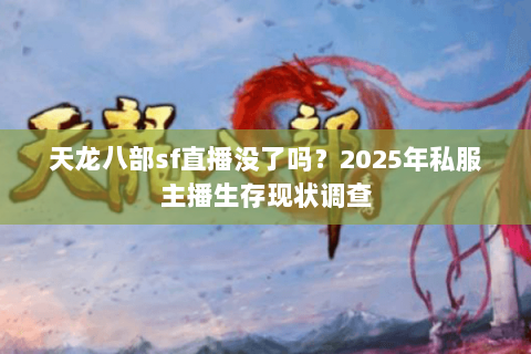 天龙八部sf直播没了吗?2025年私服主播生存现状调查 天龙八部sf直播没了吗?2025年私服主播生存现状调查