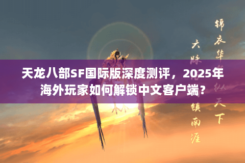 天龙八部SF国际版深度测评,2025年海外玩家如何解锁中文客户端? 天龙八部SF国际版深度测评,2025年海外玩家如何解锁中文客户端?