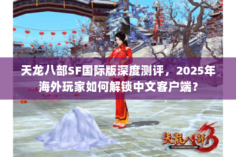 天龙八部SF国际版深度测评,2025年海外玩家如何解锁中文客户端? 天龙八部SF国际版深度测评,2025年海外玩家如何解锁中文客户端?