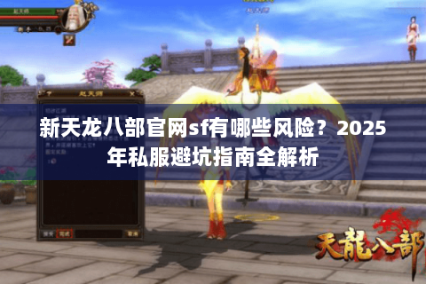 新天龙八部官网sf有哪些风险?2025年私服避坑指南全解析 新天龙八部官网sf有哪些风险?2025年私服避坑指南全解析