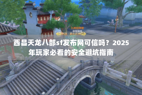 西昌天龙八部sf发布网可信吗?2025年玩家必看的安全避坑指南 西昌天龙八部sf发布网可信吗?2025年玩家必看的安全避坑指南