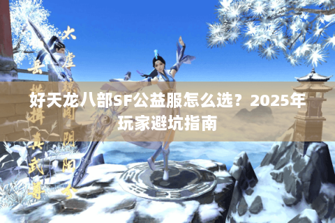 好天龙八部SF公益服怎么选?2025年玩家避坑指南 好天龙八部SF公益服怎么选?2025年玩家避坑指南