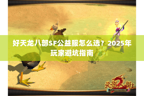 好天龙八部SF公益服怎么选?2025年玩家避坑指南 好天龙八部SF公益服怎么选?2025年玩家避坑指南