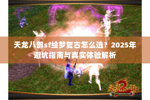 天龙八部sf绘梦复古怎么选?2025年避坑指南与真实体验解析 天龙八部sf绘梦复古怎么选?2025年避坑指南与真实体验解析