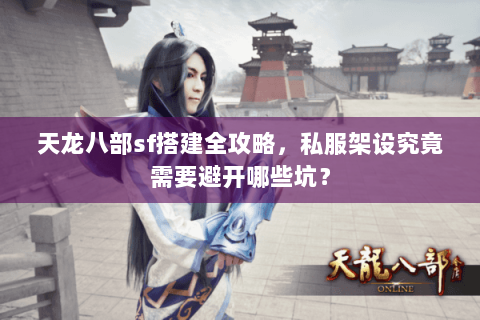 天龙八部sf搭建全攻略,私服架设究竟需要避开哪些坑? 天龙八部sf搭建全攻略,私服架设究竟需要避开哪些坑?