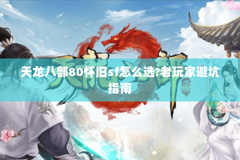 天龙八部80怀旧sf怎么选?老玩家避坑指南