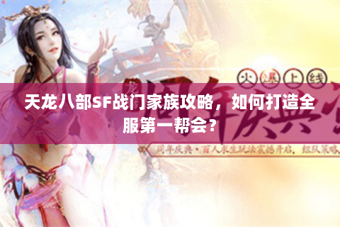 天龙八部SF战门家族攻略,如何打造全服第一帮会? 天龙八部SF战门家族攻略,如何打造全服第一帮会?