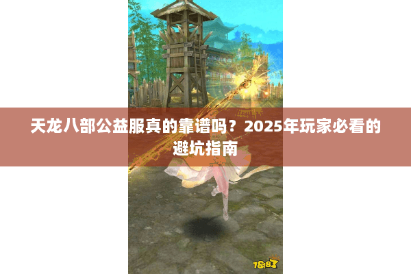 天龙八部公益服真的靠谱吗?2025年玩家必看的避坑指南 天龙八部公益服真的靠谱吗?2025年玩家必看的避坑指南