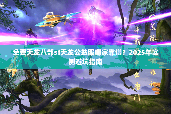 免费天龙八部sf天龙公益服哪家靠谱?2025年实测避坑指南 免费天龙八部sf天龙公益服哪家靠谱?2025年实测避坑指南