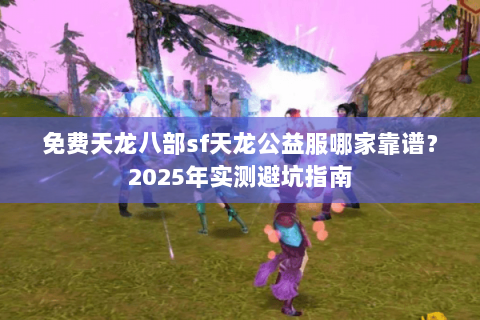 免费天龙八部sf天龙公益服哪家靠谱?2025年实测避坑指南 免费天龙八部sf天龙公益服哪家靠谱?2025年实测避坑指南