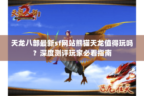 天龙八部最新sf网站熊猫天龙值得玩吗?深度测评玩家必看指南 天龙八部最新sf网站熊猫天龙值得玩吗?深度测评玩家必看指南