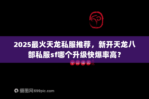 2025最火天龙私服推荐，新开天龙八部私服sf哪个升级快爆率高？