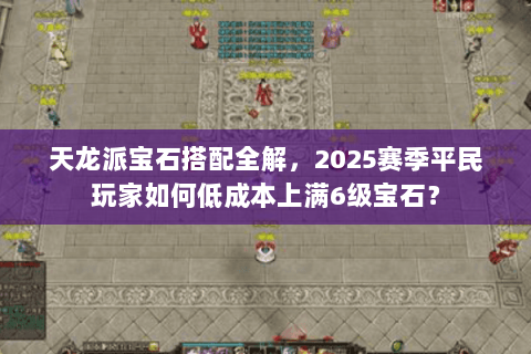 天龙派宝石搭配全解,2025赛季平民玩家如何低成本上满6级宝石? 天龙派宝石搭配全解,2025赛季平民玩家如何低成本上满6级宝石?