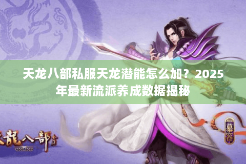 天龙八部私服天龙潜能怎么加?2025年最新流派养成数据揭秘 天龙八部私服天龙潜能怎么加?2025年最新流派养成数据揭秘