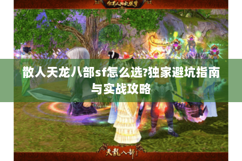 散人天龙八部sf怎么选?独家避坑指南与实战攻略 散人天龙八部sf怎么选?独家避坑指南与实战攻略