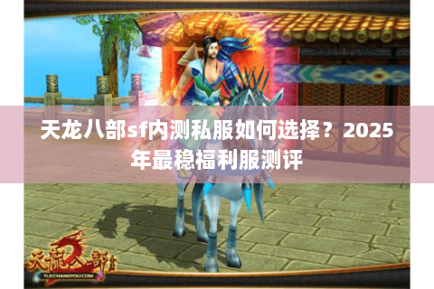 天龙八部sf内测私服如何选择?2025年最稳福利服测评 天龙八部sf内测私服如何选择?2025年最稳福利服测评