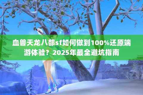 血兽天龙八部sf如何做到100%还原端游体验？2025年最全避坑指南