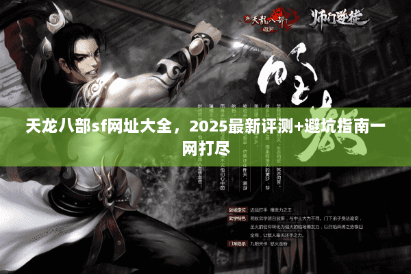 天龙八部sf网址大全，2025最新评测+避坑指南一网打尽