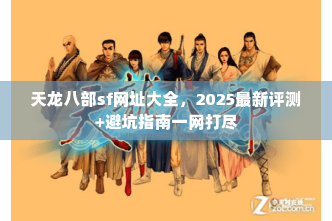 天龙八部sf网址大全,2025最新评测+避坑指南一网打尽 天龙八部sf网址大全,2025最新评测+避坑指南一网打尽