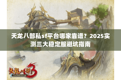 天龙八部私sf平台哪家靠谱？2025实测三大稳定服避坑指南