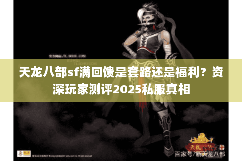 天龙八部sf满回馈是套路还是福利?资深玩家测评2025私服真相 天龙八部sf满回馈是套路还是福利?资深玩家测评2025私服真相
